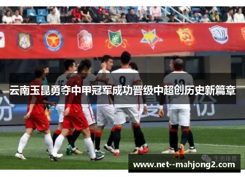 云南玉昆勇夺中甲冠军成功晋级中超创历史新篇章 云南玉昆勇夺中甲冠军成功晋级中超创历史新篇章