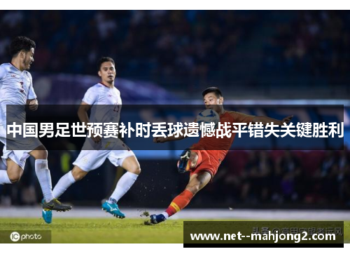 中国男足世预赛补时丢球遗憾战平错失关键胜利 中国男足世预赛补时丢球遗憾战平错失关键胜利