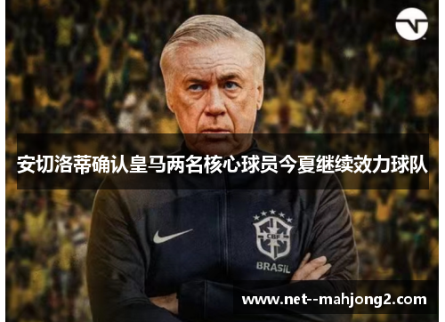 安切洛蒂确认皇马两名核心球员今夏继续效力球队 安切洛蒂确认皇马两名核心球员今夏继续效力球队