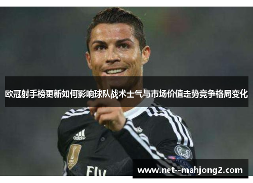 欧冠射手榜更新如何影响球队战术士气与市场价值走势竞争格局变化