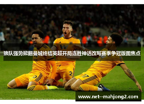 狼队强势掀翻曼城终结英超开局连胜神话改写赛季争冠版图焦点