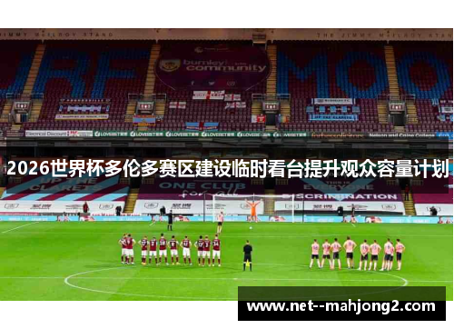 2026世界杯多伦多赛区建设临时看台提升观众容量计划 2026世界杯多伦多赛区建设临时看台提升观众容量计划