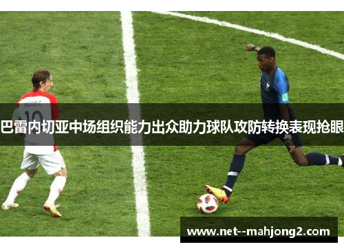 巴雷内切亚中场组织能力出众助力球队攻防转换表现抢眼 巴雷内切亚中场组织能力出众助力球队攻防转换表现抢眼