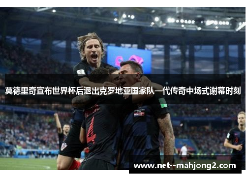 莫德里奇宣布世界杯后退出克罗地亚国家队一代传奇中场式谢幕时刻 莫德里奇宣布世界杯后退出克罗地亚国家队一代传奇中场式谢幕时刻