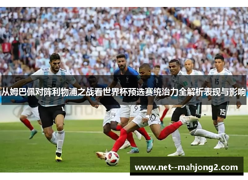从姆巴佩对阵利物浦之战看世界杯预选赛统治力全解析表现与影响 从姆巴佩对阵利物浦之战看世界杯预选赛统治力全解析表现与影响