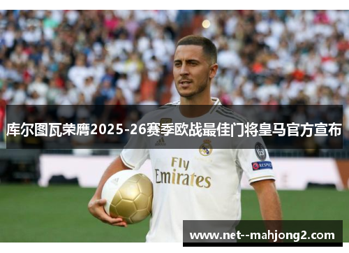 库尔图瓦荣膺2025-26赛季欧战最佳门将皇马官方宣布 库尔图瓦荣膺2025-26赛季欧战最佳门将皇马官方宣布