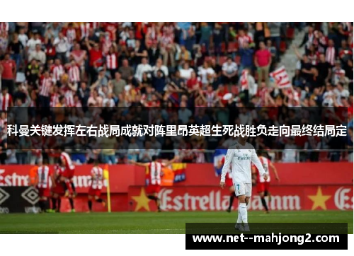 科曼关键发挥左右战局成就对阵里昂英超生死战胜负走向最终结局定