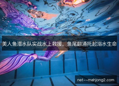 美人鱼潜水队实战水上救援，鱼尾翻涌托起溺水生命