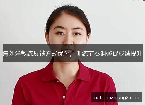 焦刘洋教练反馈方式优化，训练节奏调整促成绩提升