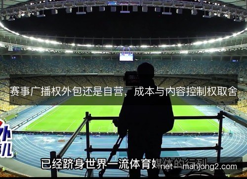 赛事广播权外包还是自营，成本与内容控制权取舍