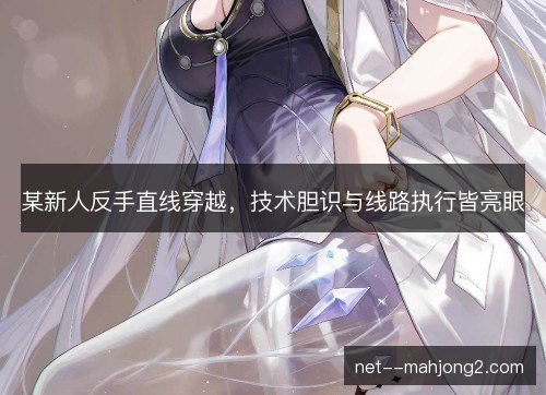 某新人反手直线穿越，技术胆识与线路执行皆亮眼